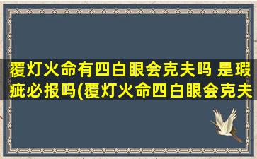 覆灯火命有四白眼会克夫吗 是瑕疵必报吗(覆灯火命四白眼会克夫？否则必犯瑕疵？探析*！)